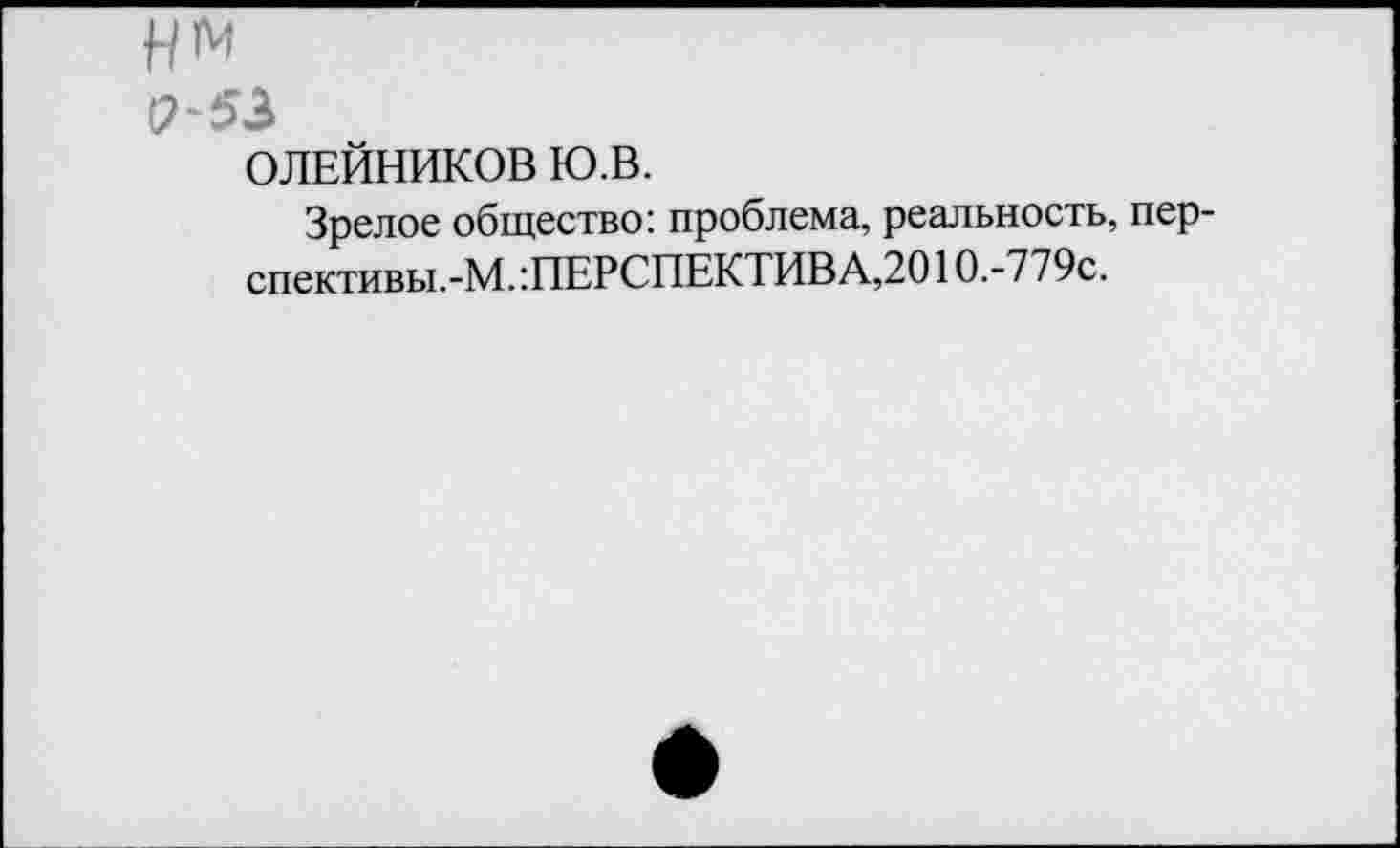 ﻿Н1М
(2-53
ОЛЕЙНИКОВ Ю.В.
Зрелое общество: проблема, реальность, пер-спективы.-М.:ПЕРСПЕКТИВА,2010.-779с.